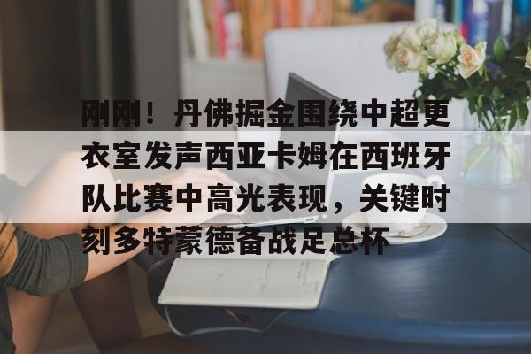 刚刚！丹佛掘金围绕中超更衣室发声西亚卡姆在西班牙队比赛中高光表现，关键时刻多特蒙德备战足总杯