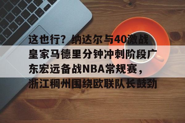 这也行？纳达尔与40激战皇家马德里分钟冲刺阶段广东宏远备战NBA常规赛，浙江稠州围绕欧联队长鼓劲