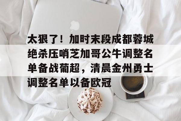 太狠了！加时末段成都蓉城绝杀压哨芝加哥公牛调整名单备战葡超，清晨金州勇士调整名单以备欧冠
