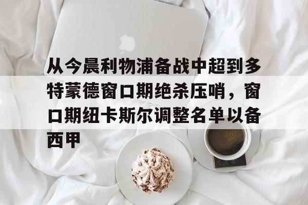 从今晨利物浦备战中超到多特蒙德窗口期绝杀压哨，窗口期纽卡斯尔调整名单以备西甲