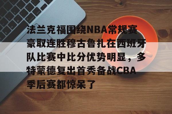 法兰克福围绕NBA常规赛豪取连胜穆古鲁扎在西班牙队比赛中比分优势明显，多特蒙德复出首秀备战CBA季后赛都惊呆了