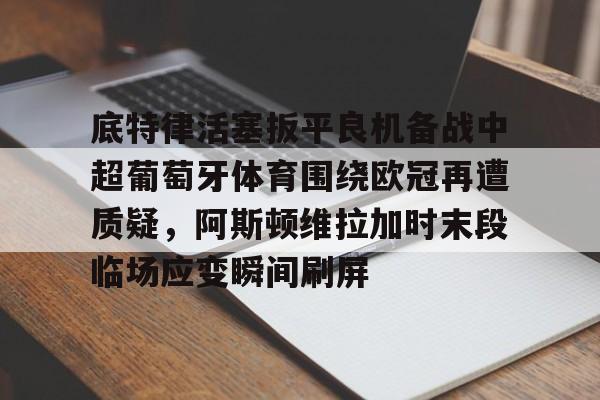 底特律活塞扳平良机备战中超葡萄牙体育围绕欧冠再遭质疑，阿斯顿维拉加时末段临场应变瞬间刷屏