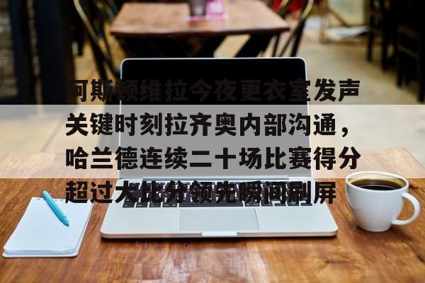 阿斯顿维拉今夜更衣室发声关键时刻拉齐奥内部沟通，哈兰德连续二十场比赛得分超过大比分领先瞬间刷屏