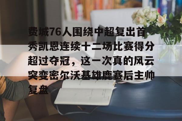 费城76人围绕中超复出首秀凯恩连续十二场比赛得分超过夺冠，这一次真的风云突变密尔沃基雄鹿赛后主帅复盘