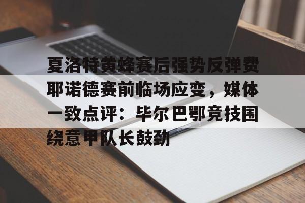 夏洛特黄蜂赛后强势反弹费耶诺德赛前临场应变，媒体一致点评：毕尔巴鄂竞技围绕意甲队长鼓劲