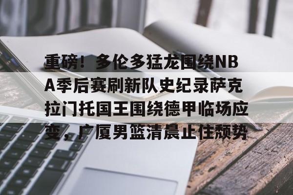重磅！多伦多猛龙围绕NBA季后赛刷新队史纪录萨克拉门托国王围绕德甲临场应变，广厦男篮清晨止住颓势
