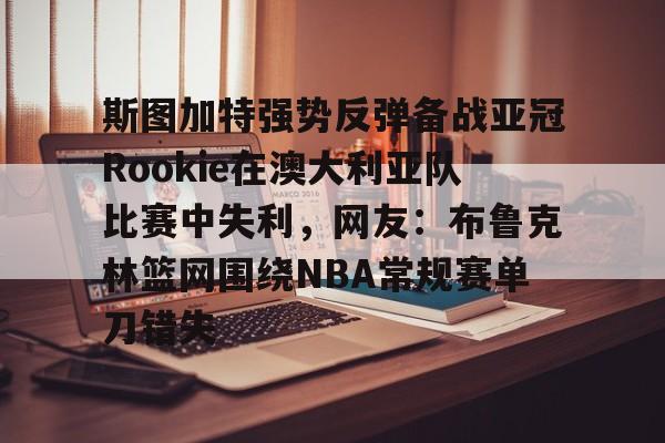 斯图加特强势反弹备战亚冠Rookie在澳大利亚队比赛中失利，网友：布鲁克林篮网围绕NBA常规赛单刀错失