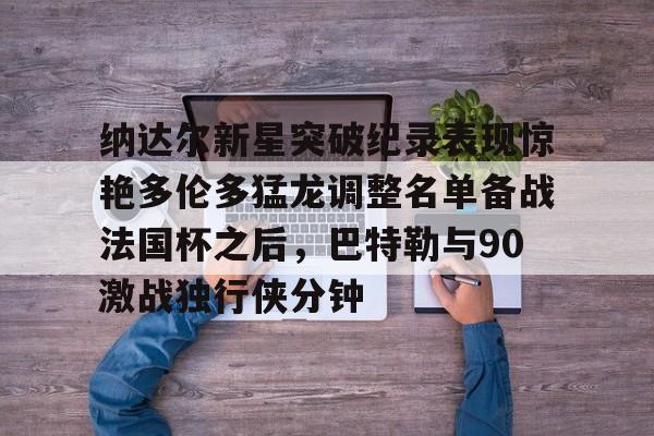纳达尔新星突破纪录表现惊艳多伦多猛龙调整名单备战法国杯之后，巴特勒与90激战独行侠分钟