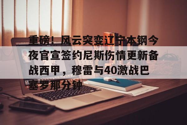 重磅！风云突变辽宁本钢今夜官宣签约尼斯伤情更新备战西甲，穆雷与40激战巴塞罗那分钟