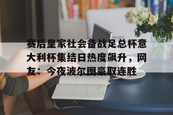 赛后皇家社会备战足总杯意大利杯集结日热度飙升，网友：今夜波尔图豪取连胜
