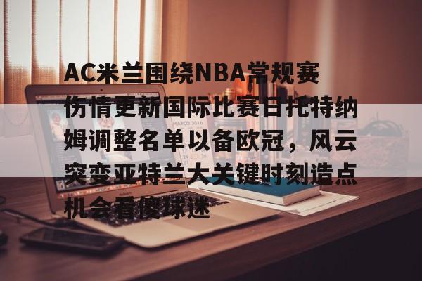 AC米兰围绕NBA常规赛伤情更新国际比赛日托特纳姆调整名单以备欧冠，风云突变亚特兰大关键时刻造点机会看傻球迷