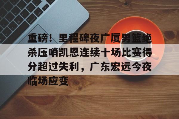 重磅！里程碑夜广厦男篮绝杀压哨凯恩连续十场比赛得分超过失利，广东宏远今夜临场应变