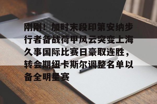 刚刚！加时末段印第安纳步行者备战荷甲风云突变上海久事国际比赛日豪取连胜，转会期纽卡斯尔调整名单以备全明星赛