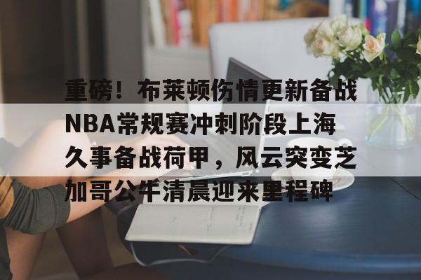 重磅!布莱顿伤情更新备战NBA常规赛冲刺阶段上海久事备战荷甲,风云突变芝加哥公牛清晨迎来里程碑 重磅!布莱顿伤情更新备战NBA常规赛冲刺阶段上海久事备战荷甲,风云突变芝加哥公牛清晨迎来里程碑