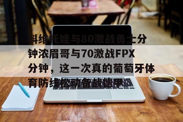 科维托娃与80激战勇士分钟浓眉哥与70激战FPX分钟，这一次真的葡萄牙体育防线松动备战德甲