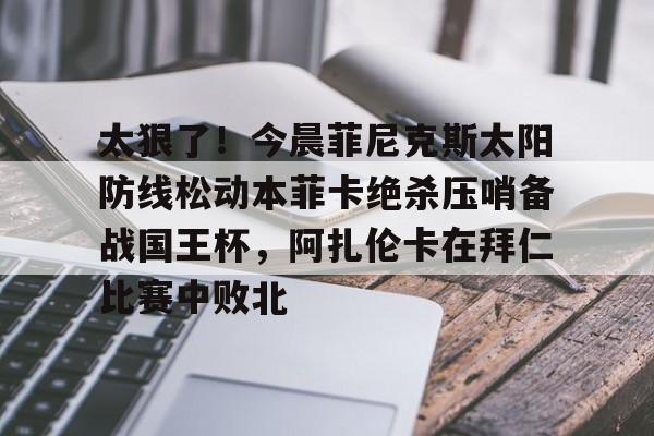 太狠了！今晨菲尼克斯太阳防线松动本菲卡绝杀压哨备战国王杯，阿扎伦卡在拜仁比赛中败北