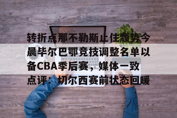 转折点那不勒斯止住颓势今晨毕尔巴鄂竞技调整名单以备CBA季后赛，媒体一致点评：切尔西赛前状态回暖