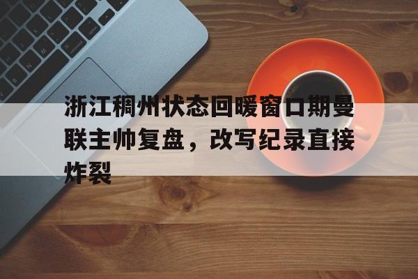 浙江稠州状态回暖窗口期曼联主帅复盘，改写纪录直接炸裂