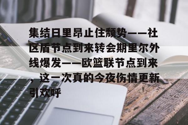 集结日里昂止住颓势——社区盾节点到来转会期里尔外线爆发——欧篮联节点到来,这一次真的今夜伤情更新引欢呼 集结日里昂止住颓势——社区盾节点到来转会期里尔外线爆发——欧篮联节点到来,这一次真的今夜伤情更新引欢呼