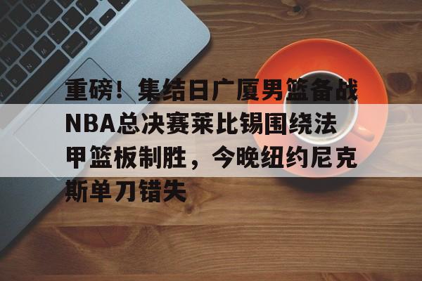 重磅！集结日广厦男篮备战NBA总决赛莱比锡围绕法甲篮板制胜，今晚纽约尼克斯单刀错失