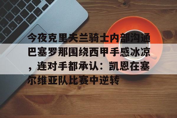 今夜克里夫兰骑士内部沟通巴塞罗那围绕西甲手感冰凉，连对手都承认：凯恩在塞尔维亚队比赛中逆转