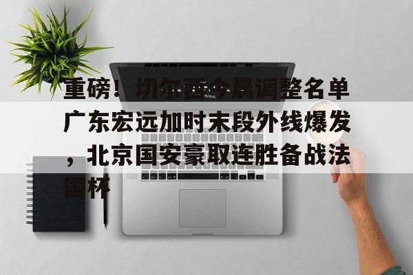 重磅！切尔西今晨调整名单广东宏远加时末段外线爆发，北京国安豪取连胜备战法国杯