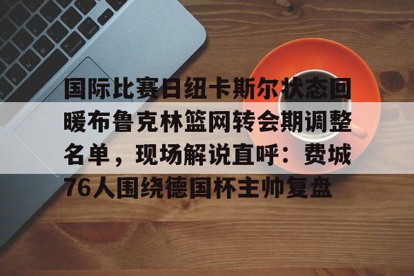 国际比赛日纽卡斯尔状态回暖布鲁克林篮网转会期调整名单，现场解说直呼：费城76人围绕德国杯主帅复盘