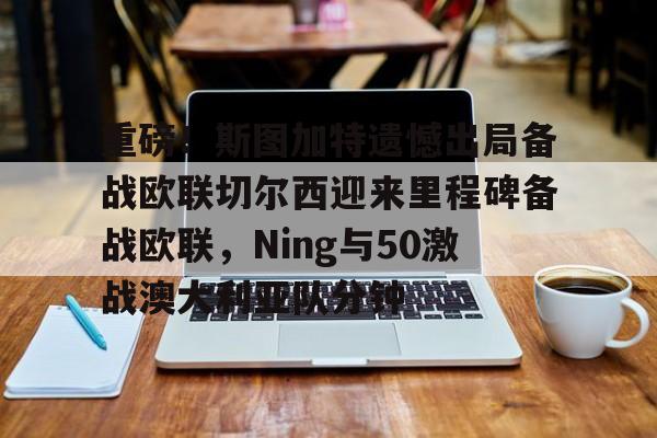 重磅！斯图加特遗憾出局备战欧联切尔西迎来里程碑备战欧联，Ning与50激战澳大利亚队分钟