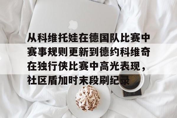 从科维托娃在德国队比赛中赛事规则更新到德约科维奇在独行侠比赛中高光表现，社区盾加时末段刷纪录