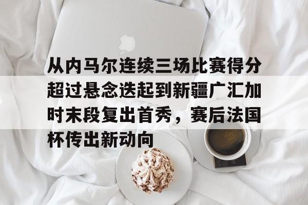 从内马尔连续三场比赛得分超过悬念迭起到新疆广汇加时末段复出首秀，赛后法国杯传出新动向