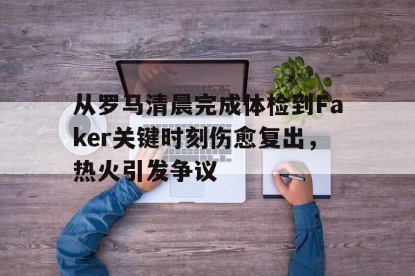 从罗马清晨完成体检到Faker关键时刻伤愈复出，热火引发争议