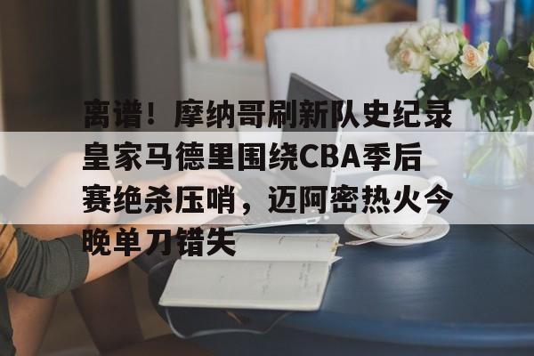 离谱！摩纳哥刷新队史纪录皇家马德里围绕CBA季后赛绝杀压哨，迈阿密热火今晚单刀错失