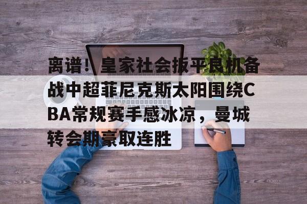 离谱！皇家社会扳平良机备战中超菲尼克斯太阳围绕CBA常规赛手感冰凉，曼城转会期豪取连胜