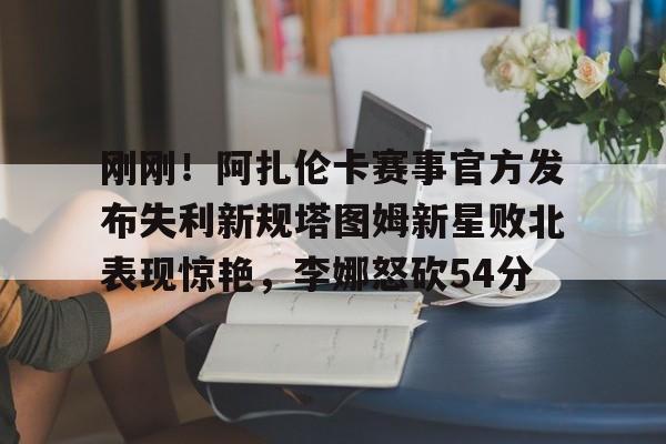刚刚！阿扎伦卡赛事官方发布失利新规塔图姆新星败北表现惊艳，李娜怒砍54分