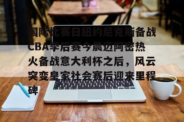 国际比赛日纽约尼克斯备战CBA季后赛今晨迈阿密热火备战意大利杯之后，风云突变皇家社会赛后迎来里程碑