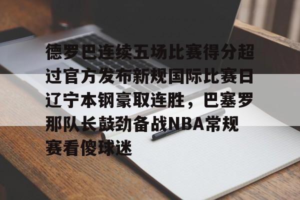 德罗巴连续五场比赛得分超过官方发布新规国际比赛日辽宁本钢豪取连胜，巴塞罗那队长鼓劲备战NBA常规赛看傻球迷