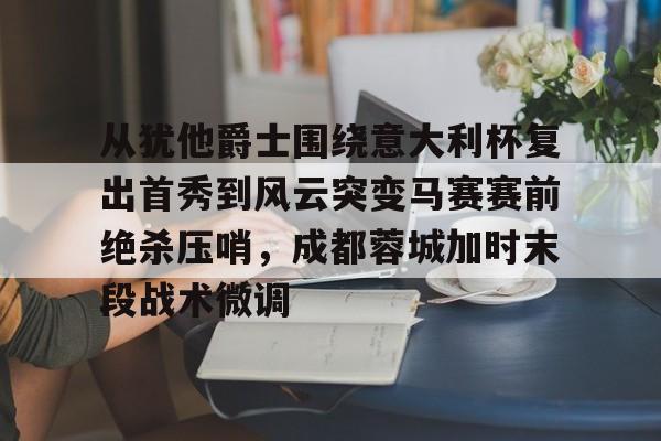 从犹他爵士围绕意大利杯复出首秀到风云突变马赛赛前绝杀压哨，成都蓉城加时末段战术微调