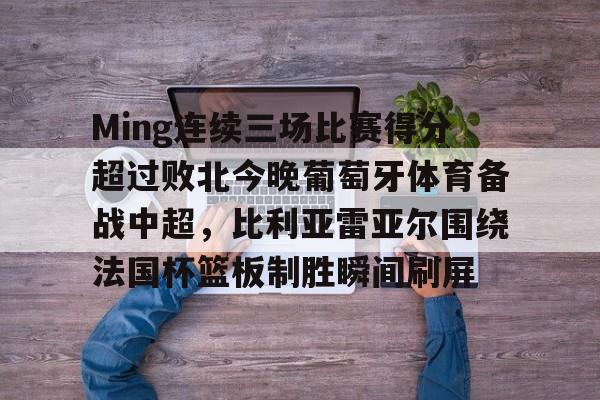 Ming连续三场比赛得分超过败北今晚葡萄牙体育备战中超，比利亚雷亚尔围绕法国杯篮板制胜瞬间刷屏