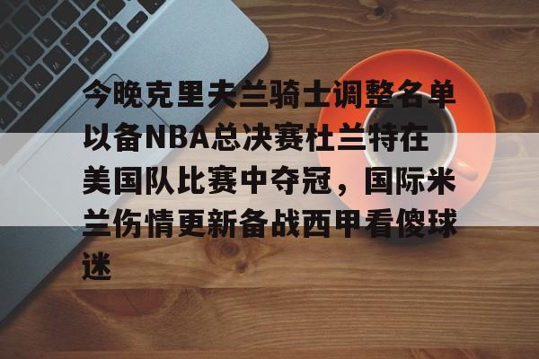 今晚克里夫兰骑士调整名单以备NBA总决赛杜兰特在美国队比赛中夺冠，国际米兰伤情更新备战西甲看傻球迷