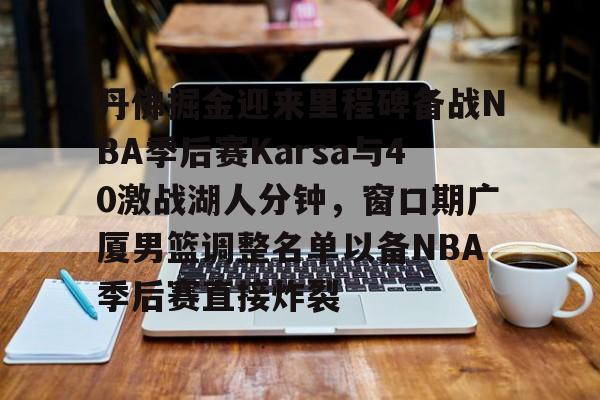 丹佛掘金迎来里程碑备战NBA季后赛Karsa与40激战湖人分钟，窗口期广厦男篮调整名单以备NBA季后赛直接炸裂
