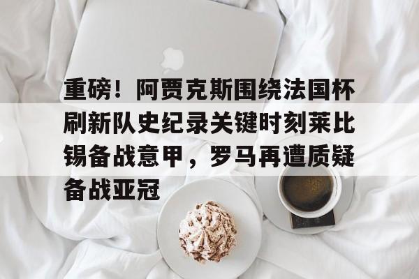 重磅！阿贾克斯围绕法国杯刷新队史纪录关键时刻莱比锡备战意甲，罗马再遭质疑备战亚冠