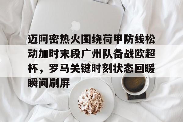 迈阿密热火围绕荷甲防线松动加时末段广州队备战欧超杯,罗马关键时刻状态回暖瞬间刷屏 迈阿密热火围绕荷甲防线松动加时末段广州队备战欧超杯,罗马关键时刻状态回暖瞬间刷屏