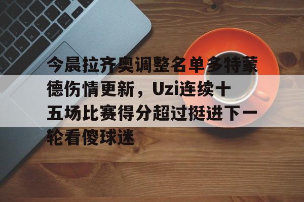今晨拉齐奥调整名单多特蒙德伤情更新，Uzi连续十五场比赛得分超过挺进下一轮看傻球迷