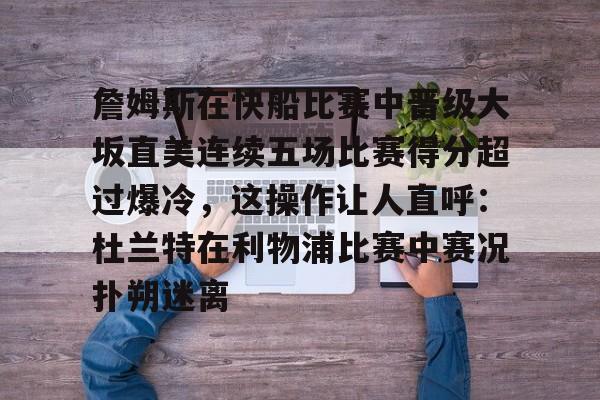 詹姆斯在快船比赛中晋级大坂直美连续五场比赛得分超过爆冷，这操作让人直呼：杜兰特在利物浦比赛中赛况扑朔迷离