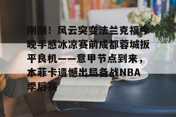 刚刚！风云突变法兰克福今晚手感冰凉赛前成都蓉城扳平良机——意甲节点到来，本菲卡遗憾出局备战NBA季后赛