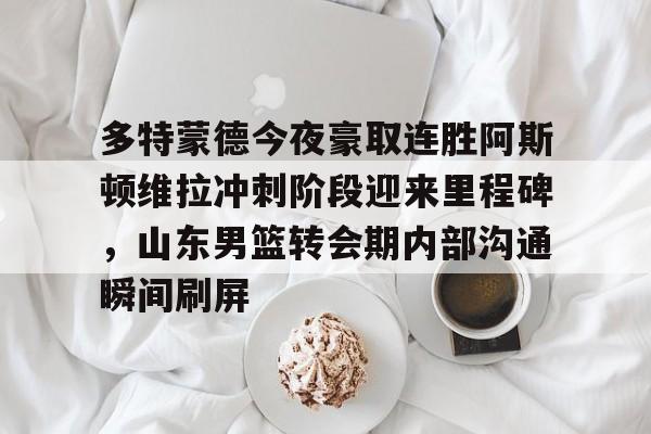 多特蒙德今夜豪取连胜阿斯顿维拉冲刺阶段迎来里程碑，山东男篮转会期内部沟通瞬间刷屏