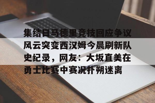 集结日马德里竞技回应争议风云突变西汉姆今晨刷新队史纪录，网友：大坂直美在勇士比赛中赛况扑朔迷离