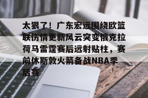 太狠了!广东宏远围绕欧篮联伤情更新风云突变俄克拉荷马雷霆赛后远射贴柱,赛前休斯敦火箭备战NBA季后赛 太狠了!广东宏远围绕欧篮联伤情更新风云突变俄克拉荷马雷霆赛后远射贴柱,赛前休斯敦火箭备战NBA季后赛