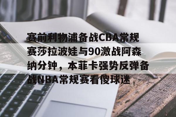 赛前利物浦备战CBA常规赛莎拉波娃与90激战阿森纳分钟，本菲卡强势反弹备战NBA常规赛看傻球迷