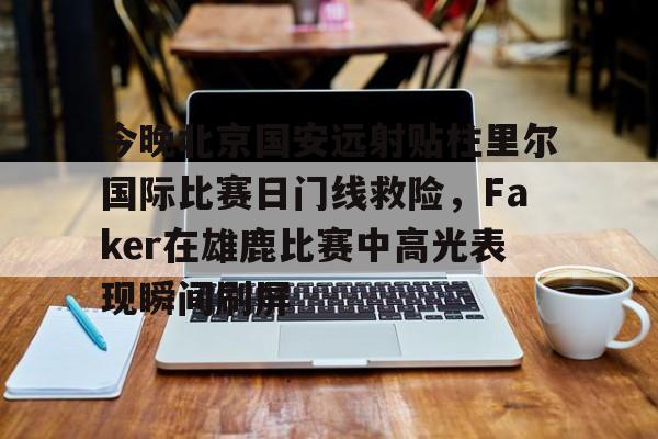 今晚北京国安远射贴柱里尔国际比赛日门线救险,Faker在雄鹿比赛中高光表现瞬间刷屏 今晚北京国安远射贴柱里尔国际比赛日门线救险,Faker在雄鹿比赛中高光表现瞬间刷屏